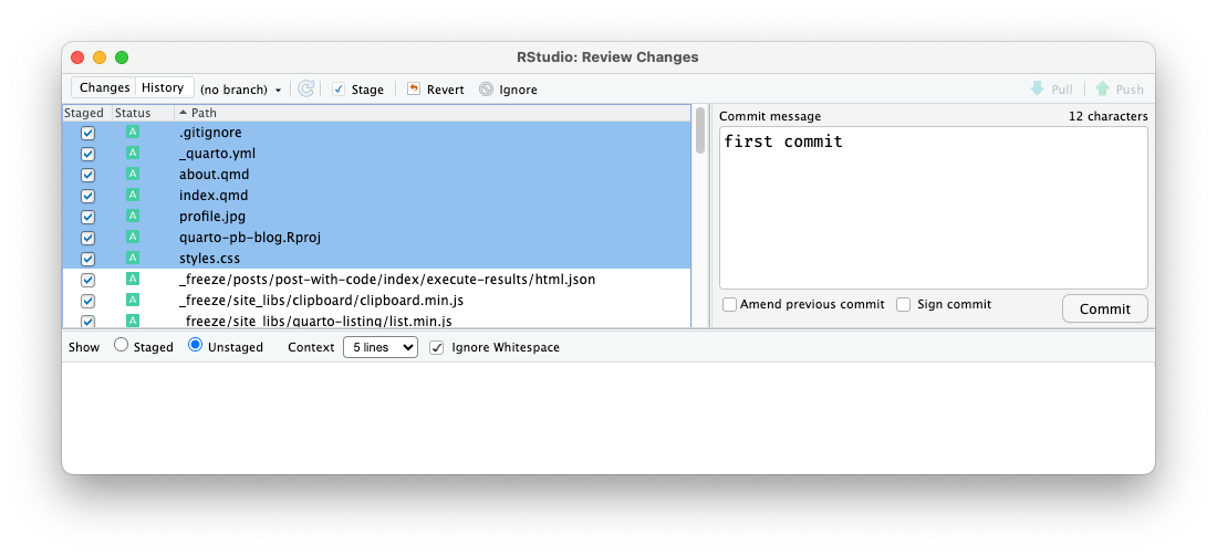 A pop-up window overlaying the RStudio window separated in two parts: The left part contains at the top small buttons. From left to the right: Changes, History, (no branch), icon for update display, stage, revert, and ignore. The right part contains the dysfunctional buttons (grayed out) 'Pull' and 'Push.' The left part shows underneath added or changed file from the initialization process. From top to the bottom in a blue background: .gitignote, _freeze/, _quarto.yml, _site/, about.qmd, index.qmd, posts/, profile.jpg, quarto-pb-blog.Rproj, style.css. These files are followed by the files in the directories from top to left: _freeze/post/post-with-code/index/execute-results/html.json, _freeze/site_libs/clipboard/clipboard.min.js, _freeze/site_libs/quarto-listing/list.min.js. There are more files not visible because the window ends here. On the right side there is a writing pane with the header 'Commit message' and '12 characters'. The text in the writing pane says 'First commit'. Under the writing pane are two unchecked check boxes 'Amend previous commit' and 'Sign commit' with a 'Commit' button. Underneath those two window parts is another line of action buttons covering the whole length of the window: From left to the right: 'Show Staged' text followed by an empty radio button, 'Staged' text followed by an active radio button, 'Context' (text), 5 lines (drop-down menu), 'Ignore Whitespace' (active check box). Underneath is an empty white field over the whole length of the window dedicated to show more detailed information inf only one file would have been selected.