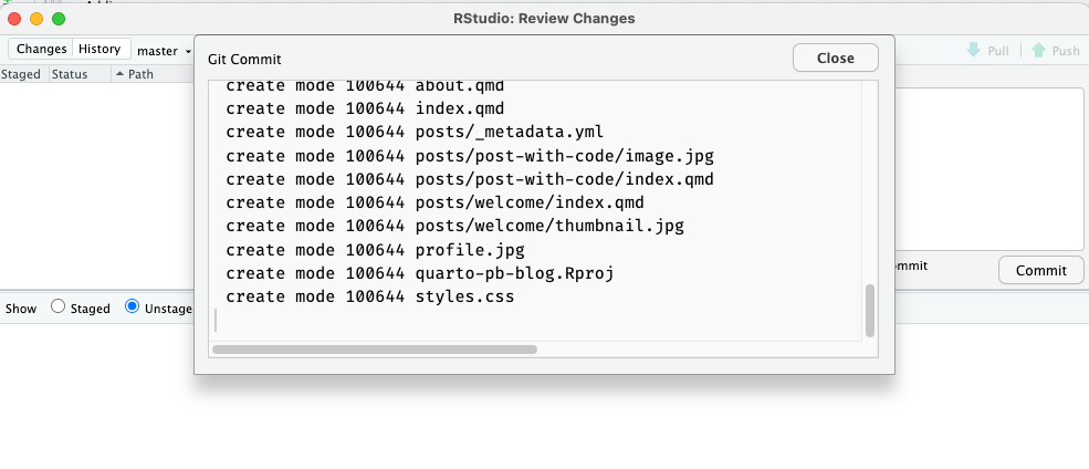 RStudio review window listing the result of the last git commit action: From top to the bottom: 'create mode 100644 about.qmd', 'create mode 100644 index.qmd' 'create mode 100644 posts/metadata.yml', 'create mode 100644 posts/post-with-code/image.png', 'create mode 100644 posts/post-with-code/index.qmd', 'posts/post-with-code/posts/welcome/index.qmd', 'create mode 100644 posts/welcome/thumbnail.jpg', 'create mode 100644 profile.jpg', 'create mode 100644 quarto-pb-blog.Rproj', 'create mode 100644 style.css'. There other lines covered at the top covered as the window scroll button shows only the end of the list. On the top right is a 'Close' button.
